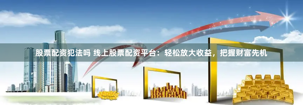 线上配资：股市狂欢背后的双刃剑